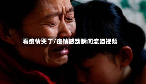 看疫情哭了/疫情感动瞬间流泪视频