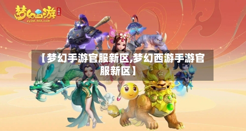 【梦幻手游官服新区,梦幻西游手游官服新区】-第3张图片