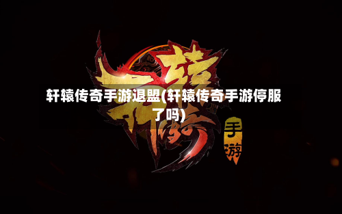 轩辕传奇手游退盟(轩辕传奇手游停服了吗)-第2张图片