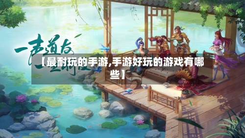 【最耐玩的手游,手游好玩的游戏有哪些】-第3张图片