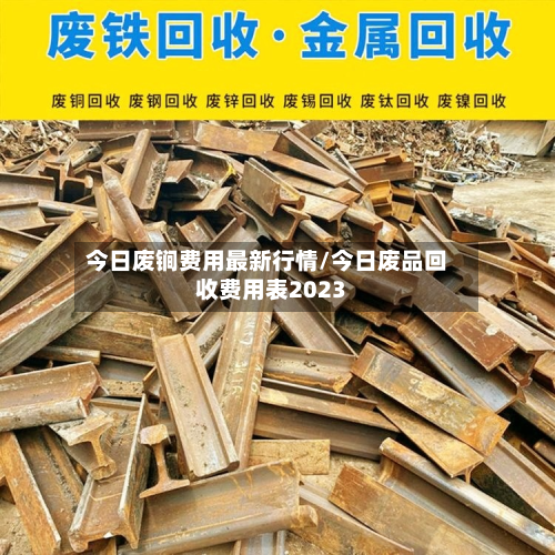今日废锏费用最新行情/今日废品回收费用表2023