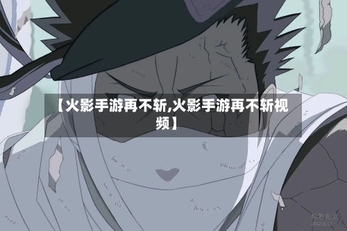 【火影手游再不斩,火影手游再不斩视频】-第3张图片