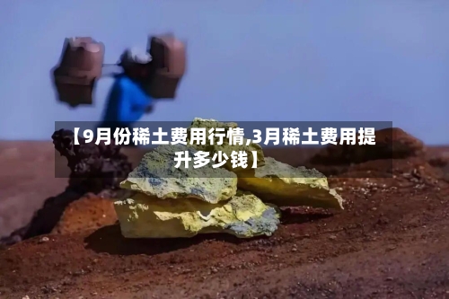 【9月份稀土费用行情,3月稀土费用提升多少钱】